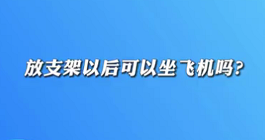 【名醫(yī)面對面之心臟100問】放支架以后可以坐飛機嗎？
