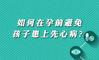 【名醫(yī)面對面之心臟100問】如何在孕前避免孩子患上先心??？