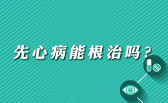 【名醫(yī)面對面之心臟100問】先心病能根治嗎？
