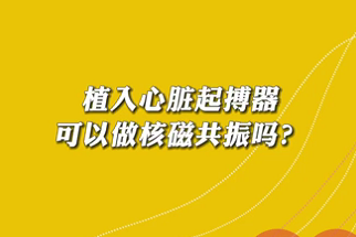 【名醫(yī)面對面之心臟100問】植入心臟起搏器可以做核磁共振嗎？