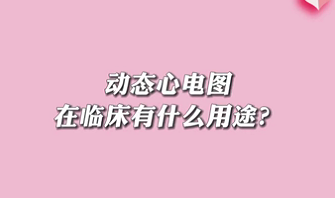 【名醫(yī)面對面之心臟100問】動態(tài)心電圖在臨床有什么用途？