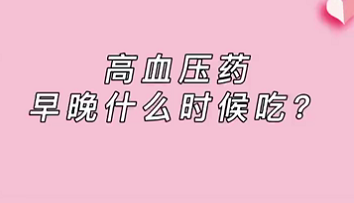 【名醫(yī)面對面之心臟100問】高血壓藥早晚什么時(shí)候吃？
