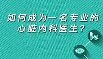 【名醫(yī)面對(duì)面之心臟100問】如何成為一名專業(yè)的心臟內(nèi)科醫(yī)生？