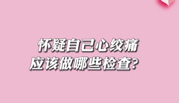 【名醫(yī)面對(duì)面之心臟100問】懷疑自己心絞痛應(yīng)該做哪些檢查？