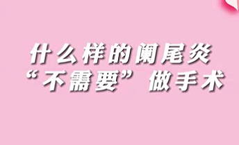 【名醫(yī)面對(duì)面之消化100問(wèn)】什么樣的闌尾炎“不需要”做手術(shù)？