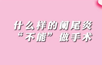 【名醫(yī)面對(duì)面之消化100問(wèn)】什么樣的闌尾炎“不能”做手術(shù)？