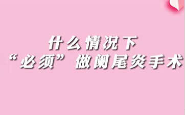 【名醫(yī)面對(duì)面之消化100問(wèn)】什么情況下“必須做”闌尾手術(shù)？